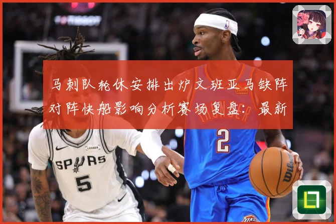 马刺队轮休安排出炉文班亚马缺阵对阵快船影响分析赛场复盘：最新赛事动态与深度分析