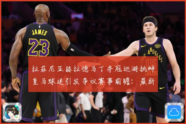 拉菲尼亚赫拉德马丁夺冠巡游挑衅皇马球迷引发争议赛事前瞻：最新赛事动态与深度分析