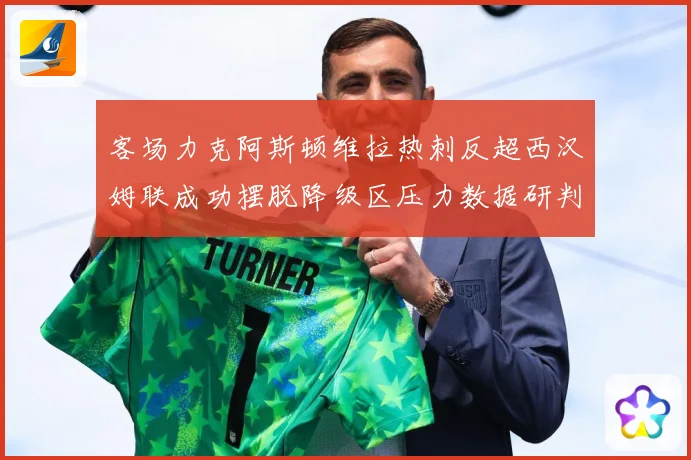 客场力克阿斯顿维拉热刺反超西汉姆联成功摆脱降级区压力数据研判：最新赛事动态与深度分析