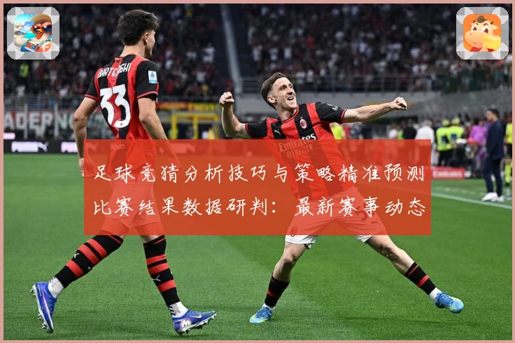 足球竞猜分析技巧与策略精准预测比赛结果数据研判：最新赛事动态与深度分析