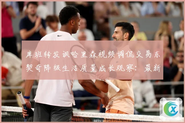 库班转发讽哈里森视频调侃交易东契奇降级生活质量成长观察：最新赛事动态与深度分析