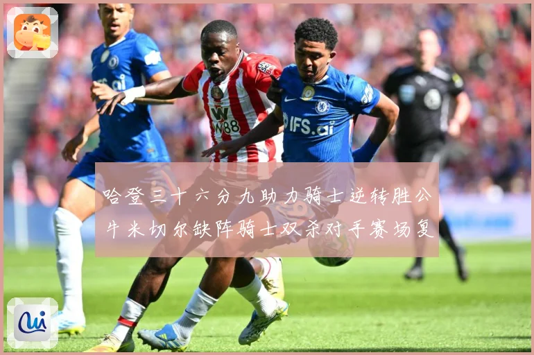 哈登三十六分九助力骑士逆转胜公牛米切尔缺阵骑士双杀对手赛场复盘：最新赛事动态与深度分析