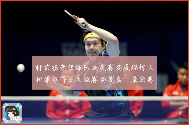 特雷杨带领球队逆袭赛场展现惊人控球与得分天赋赛场复盘：最新赛事动态与深度分析