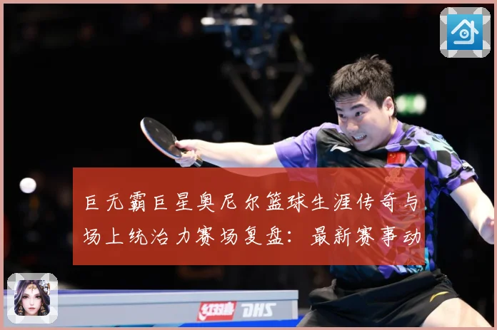 巨无霸巨星奥尼尔篮球生涯传奇与场上统治力赛场复盘：最新赛事动态与深度分析