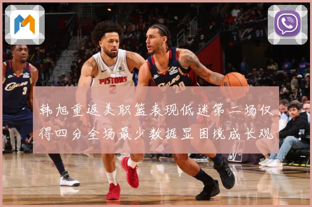 韩旭重返美职篮表现低迷第二场仅得四分全场最少数据显困境成长观察：最新赛事动态与深度分析
