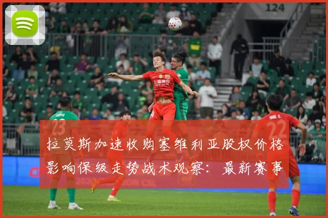 拉莫斯加速收购塞维利亚股权价格影响保级走势战术观察：最新赛事动态与深度分析