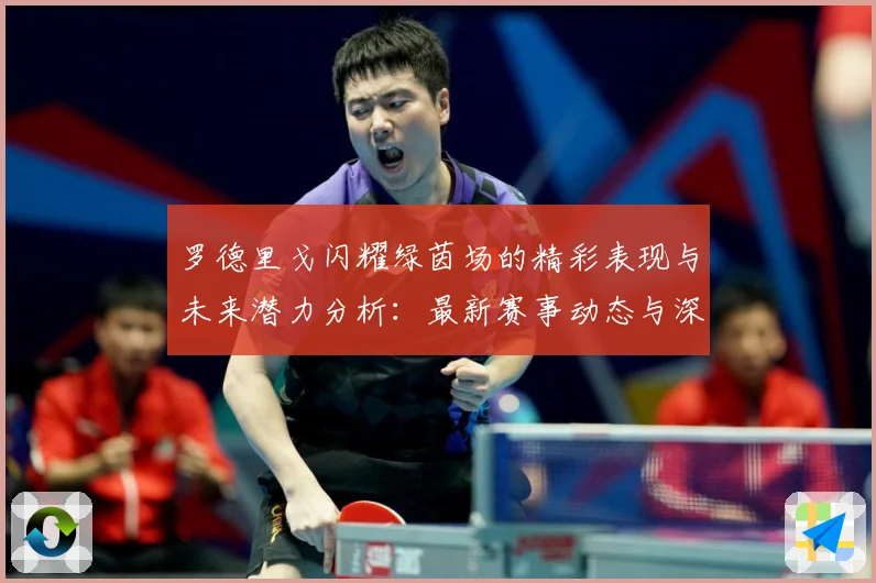 罗德里戈闪耀绿茵场的精彩表现与未来潜力分析：最新赛事动态与深度分析