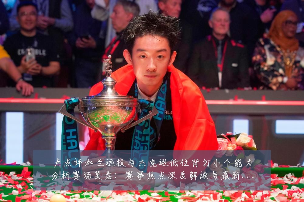 卢点评加兰远投与杰克逊低位背打小个能力分析赛场复盘:赛事焦点深度解读与最新形势分析