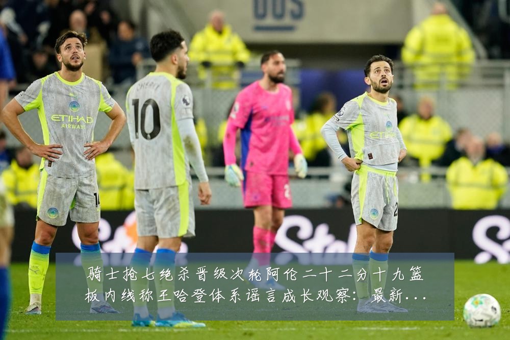 骑士抢七绝杀晋级次轮阿伦二十二分十九篮板内线称王哈登体系谣言成长观察：最新赛事动态与深度分析