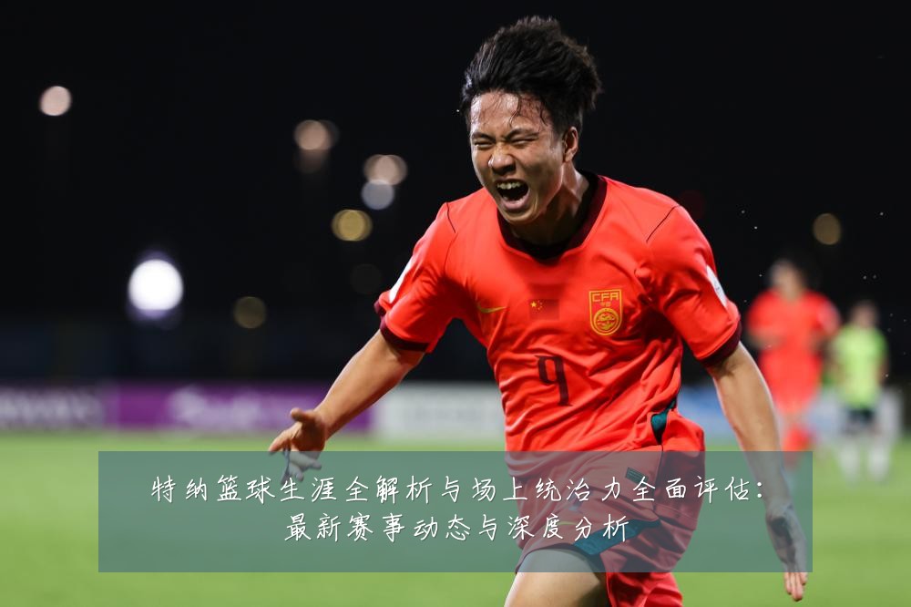 特纳篮球生涯全解析与场上统治力全面评估:最新赛事动态与深度分析