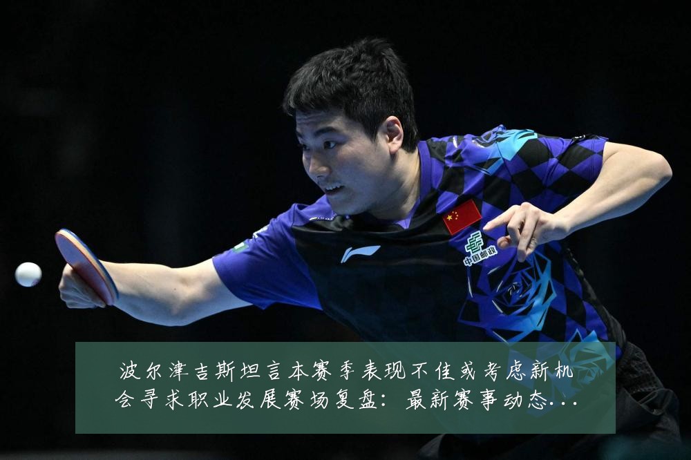 波尔津吉斯坦言本赛季表现不佳或考虑新机会寻求职业发展赛场复盘:最新赛事动态与深度分析