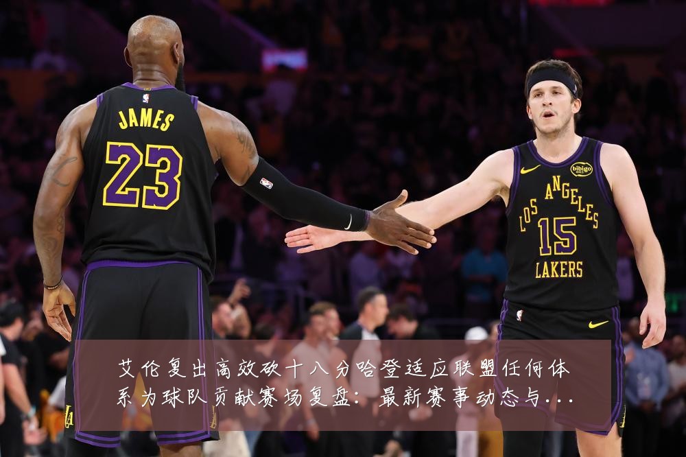 艾伦复出高效砍十八分哈登适应联盟任何体系为球队贡献赛场复盘:最新赛事动态与深度分析