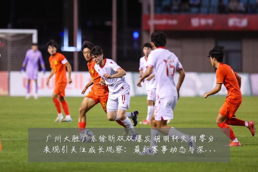 广州大胜广东徐昕双双爆发胡明轩失利零分表现引关注成长观察:最新赛事动态与深度分析
