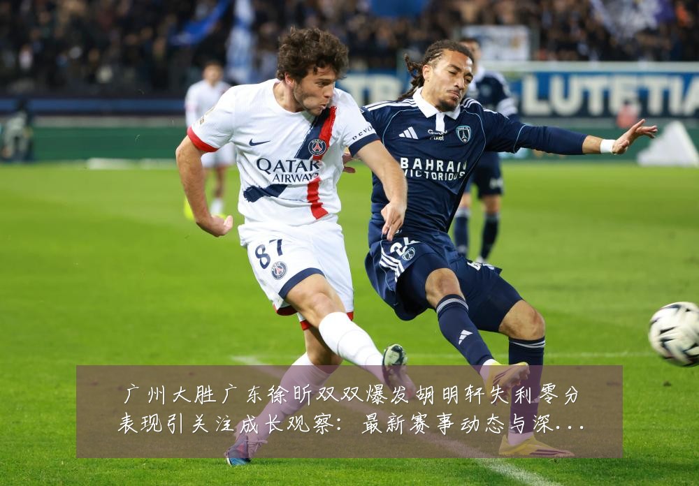 广州大胜广东徐昕双双爆发胡明轩失利零分表现引关注成长观察:最新赛事动态与深度分析