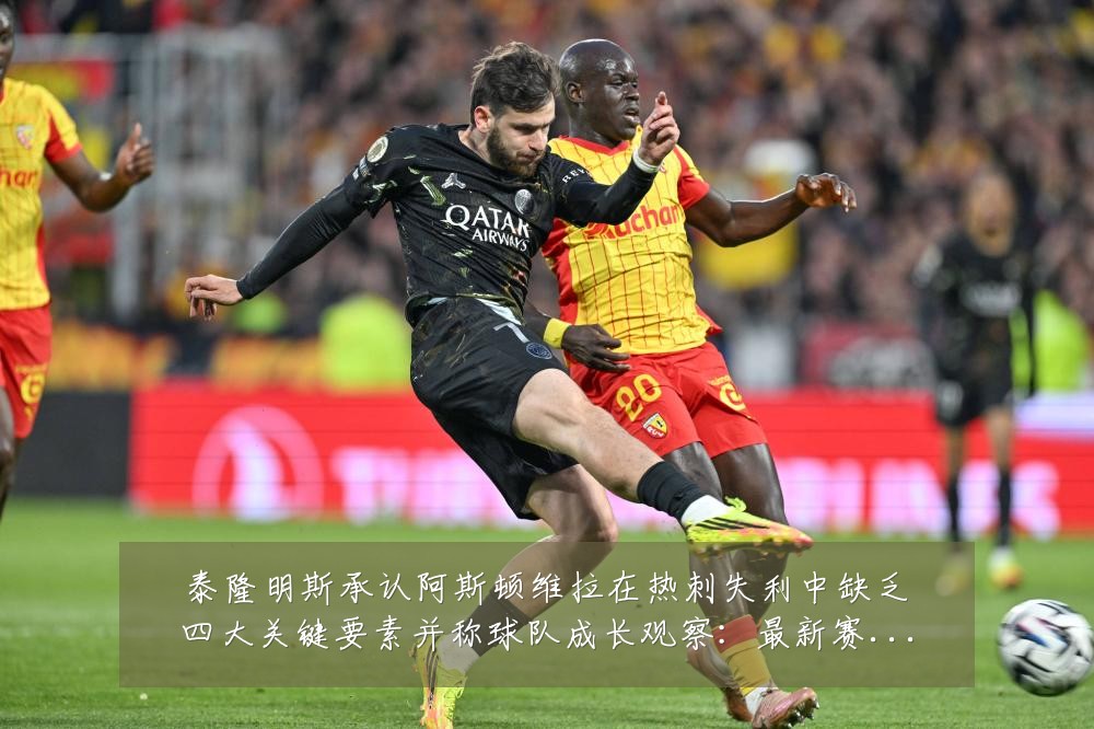 泰隆明斯承认阿斯顿维拉在热刺失利中缺乏四大关键要素并称球队成长观察:最新赛事动态与深度分析