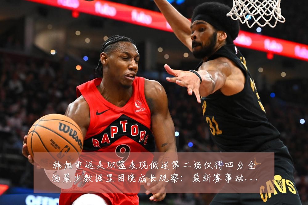 韩旭重返美职篮表现低迷第二场仅得四分全场最少数据显困境成长观察：最新赛事动态与深度分析