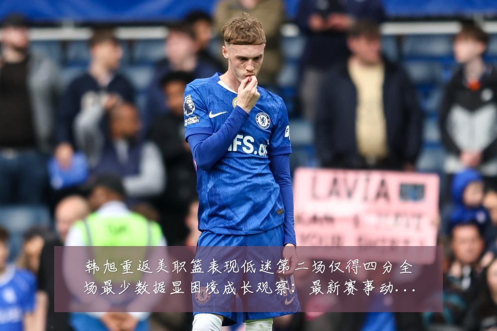 韩旭重返美职篮表现低迷第二场仅得四分全场最少数据显困境成长观察：最新赛事动态与深度分析