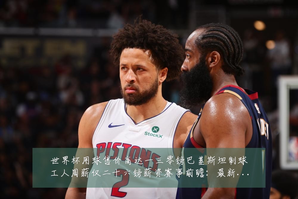 世界杯用球售价高达一三零镑巴基斯坦制球工人周薪仅二十六镑薪资赛事前瞻：最新赛事动态与深度分析