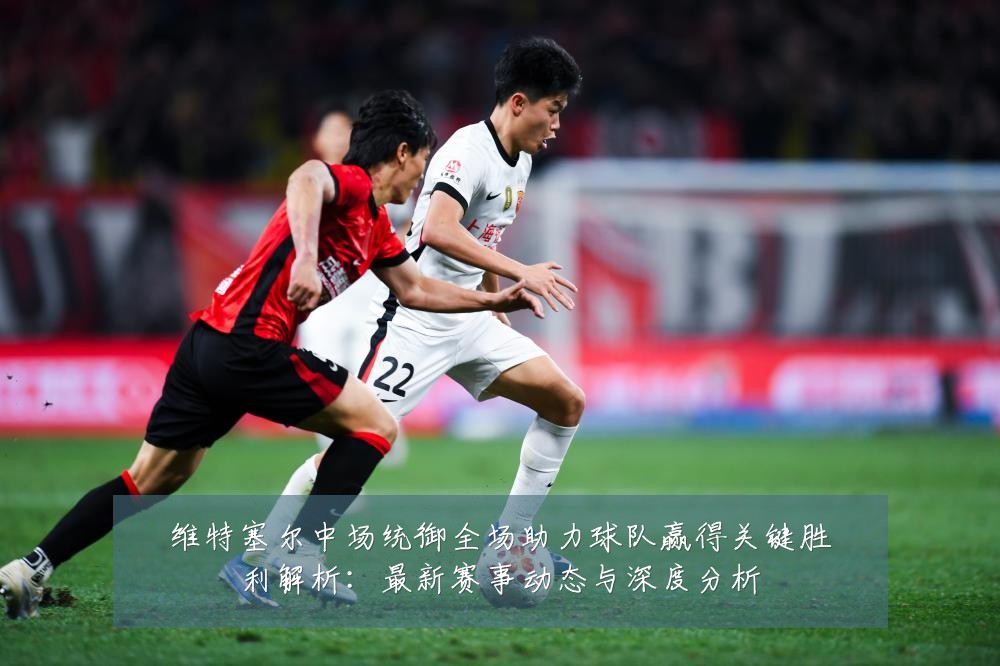 维特塞尔中场统御全场助力球队赢得关键胜利解析:最新赛事动态与深度分析