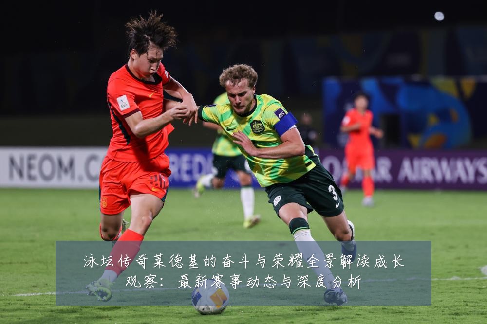 泳坛传奇莱德基的奋斗与荣耀全景解读成长观察：最新赛事动态与深度分析