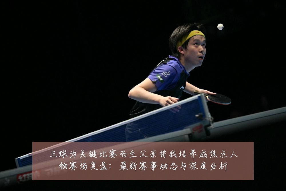 三球为关键比赛而生父亲将我培养成焦点人物赛场复盘：最新赛事动态与深度分析